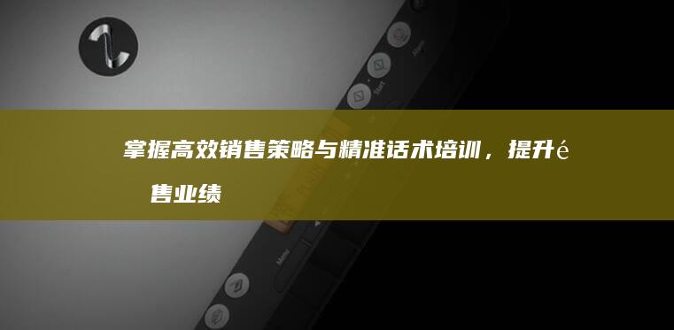 掌握高效销售策略与精准话术培训，提升销售业绩与客户满意度